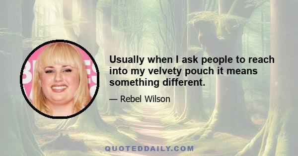 Usually when I ask people to reach into my velvety pouch it means something different.