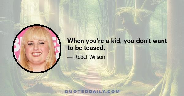 When you're a kid, you don't want to be teased.