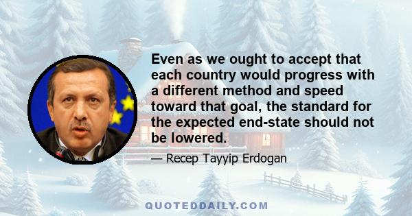 Even as we ought to accept that each country would progress with a different method and speed toward that goal, the standard for the expected end-state should not be lowered.