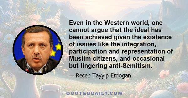 Even in the Western world, one cannot argue that the ideal has been achieved given the existence of issues like the integration, participation and representation of Muslim citizens, and occasional but lingering