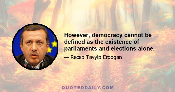 However, democracy cannot be defined as the existence of parliaments and elections alone.