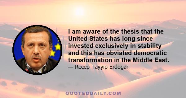 I am aware of the thesis that the United States has long since invested exclusively in stability and this has obviated democratic transformation in the Middle East.