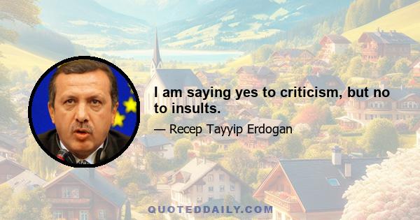 I am saying yes to criticism, but no to insults.