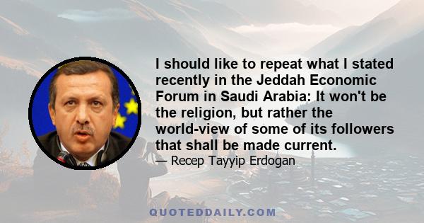 I should like to repeat what I stated recently in the Jeddah Economic Forum in Saudi Arabia: It won't be the religion, but rather the world-view of some of its followers that shall be made current.