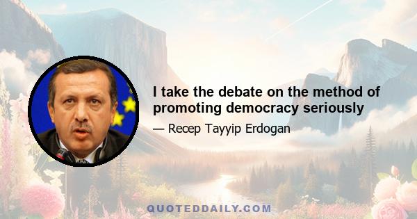 I take the debate on the method of promoting democracy seriously