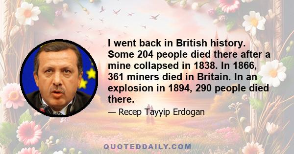 I went back in British history. Some 204 people died there after a mine collapsed in 1838. In 1866, 361 miners died in Britain. In an explosion in 1894, 290 people died there.