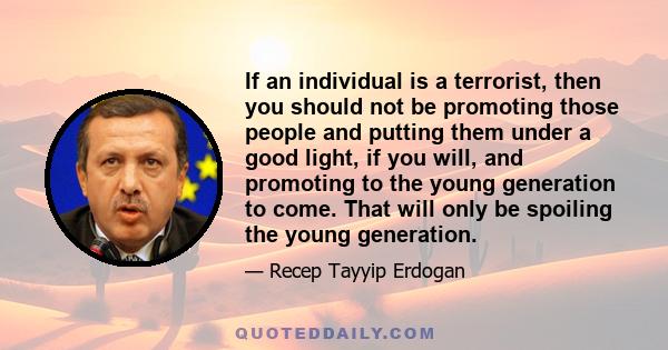 If an individual is a terrorist, then you should not be promoting those people and putting them under a good light, if you will, and promoting to the young generation to come. That will only be spoiling the young