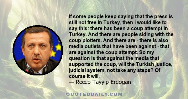 If some people keep saying that the press is still not free in Turkey, then I would like to say this: there has been a coup attempt in Turkey. And there are people siding with the coup plotters. And there are - there is 