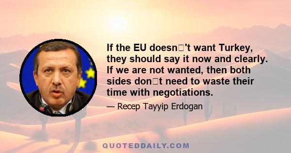 If the EU doesn't want Turkey, they should say it now and clearly. If we are not wanted, then both sides dont need to waste their time with negotiations.