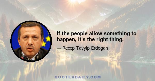 If the people allow something to happen, it's the right thing.