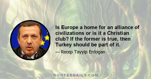 Is Europe a home for an alliance of civilizations or is it a Christian club? If the former is true, then Turkey should be part of it.