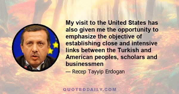 My visit to the United States has also given me the opportunity to emphasize the objective of establishing close and intensive links between the Turkish and American peoples, scholars and businessmen