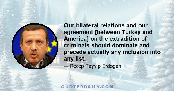 Our bilateral relations and our agreement [between Turkey and America] on the extradition of criminals should dominate and precede actually any inclusion into any list.