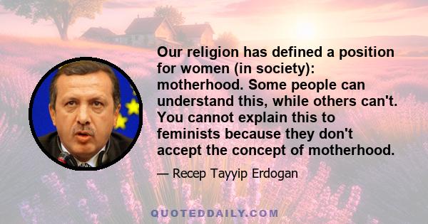 Our religion has defined a position for women (in society): motherhood. Some people can understand this, while others can't. You cannot explain this to feminists because they don't accept the concept of motherhood.