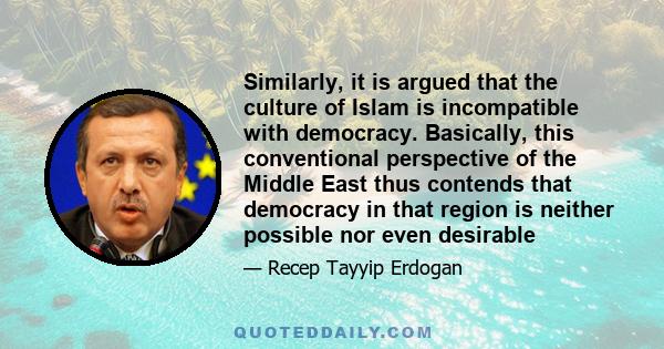 Similarly, it is argued that the culture of Islam is incompatible with democracy. Basically, this conventional perspective of the Middle East thus contends that democracy in that region is neither possible nor even