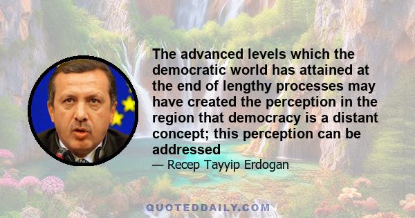 The advanced levels which the democratic world has attained at the end of lengthy processes may have created the perception in the region that democracy is a distant concept; this perception can be addressed