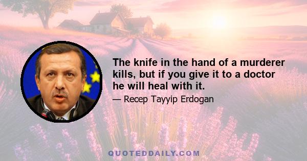 The knife in the hand of a murderer kills, but if you give it to a doctor he will heal with it.