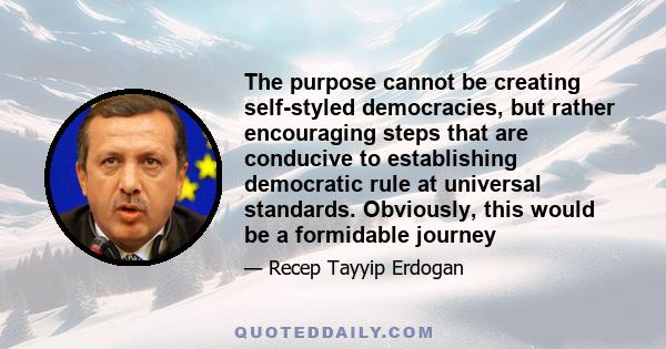 The purpose cannot be creating self-styled democracies, but rather encouraging steps that are conducive to establishing democratic rule at universal standards. Obviously, this would be a formidable journey