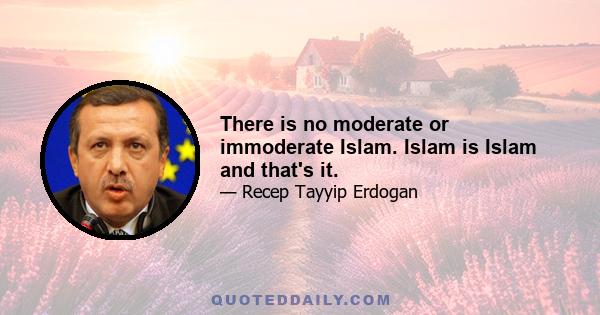 There is no moderate or immoderate Islam. Islam is Islam and that's it.