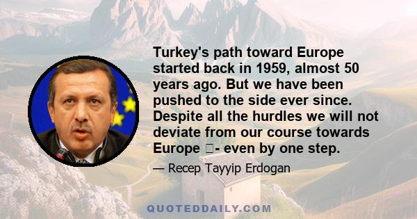 Turkey's path toward Europe started back in 1959, almost 50 years ago. But we have been pushed to the side ever since. Despite all the hurdles we will not deviate from our course towards Europe - even by one step.