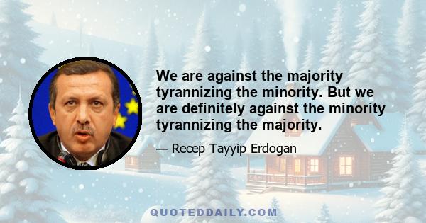 We are against the majority tyrannizing the minority. But we are definitely against the minority tyrannizing the majority.