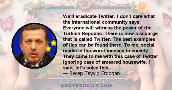 We'll eradicate Twitter. I don't care what the international community says. Everyone will witness the power of the Turkish Republic. There is now a scourge that is called Twitter. The best examples of lies can be found 