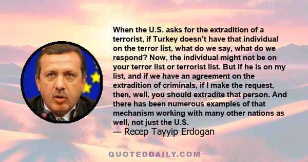 When the U.S. asks for the extradition of a terrorist, if Turkey doesn't have that individual on the terror list, what do we say, what do we respond? Now, the individual might not be on your terror list or terrorist