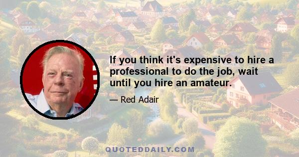 If you think it's expensive to hire a professional to do the job, wait until you hire an amateur.