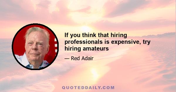 If you think that hiring professionals is expensive, try hiring amateurs