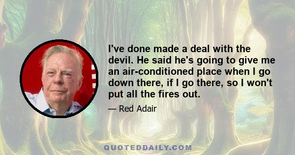 I've done made a deal with the devil. He said he's going to give me an air-conditioned place when I go down there, if I go there, so I won't put all the fires out.