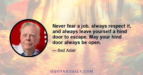 Never fear a job, always respect it, and always leave yourself a hind door to escape. May your hind door always be open.