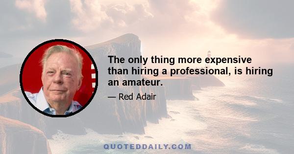 The only thing more expensive than hiring a professional, is hiring an amateur.