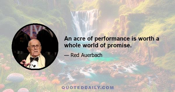 An acre of performance is worth a whole world of promise.