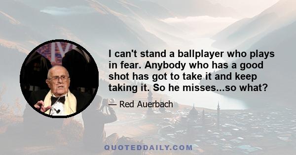 I can't stand a ballplayer who plays in fear. Anybody who has a good shot has got to take it and keep taking it. So he misses...so what?