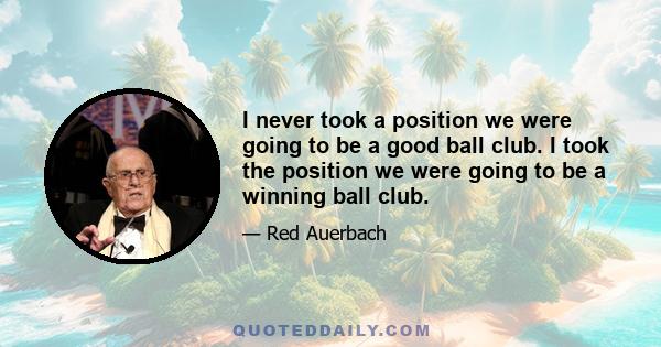 I never took a position we were going to be a good ball club. I took the position we were going to be a winning ball club.