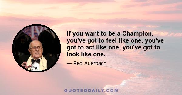 If you want to be a Champion, you've got to feel like one, you've got to act like one, you've got to look like one.