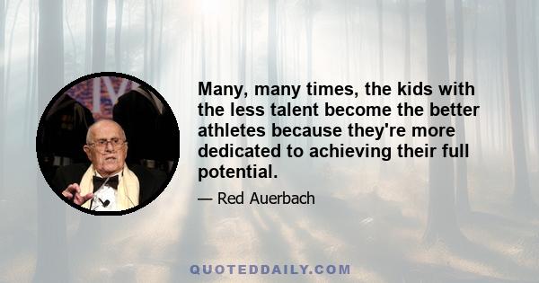 Many, many times, the kids with the less talent become the better athletes because they're more dedicated to achieving their full potential.