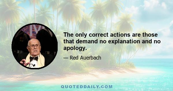 The only correct actions are those that demand no explanation and no apology.