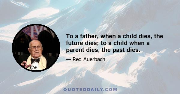 To a father, when a child dies, the future dies; to a child when a parent dies, the past dies.