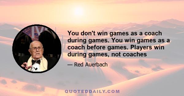 You don't win games as a coach during games. You win games as a coach before games. Players win during games, not coaches