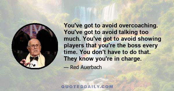 You've got to avoid overcoaching. You've got to avoid talking too much. You've got to avoid showing players that you're the boss every time. You don't have to do that. They know you're in charge.