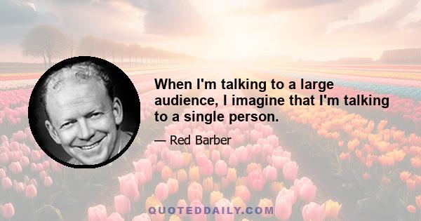 When I'm talking to a large audience, I imagine that I'm talking to a single person.