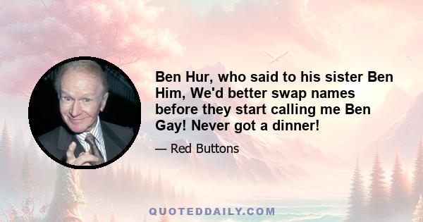 Ben Hur, who said to his sister Ben Him, We'd better swap names before they start calling me Ben Gay! Never got a dinner!