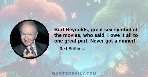 Burt Reynolds, great sex symbol of the movies, who said, I owe it all to one great part. Never got a dinner!