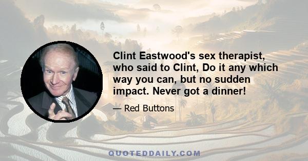 Clint Eastwood's sex therapist, who said to Clint, Do it any which way you can, but no sudden impact. Never got a dinner!