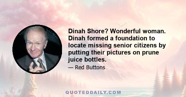 Dinah Shore? Wonderful woman. Dinah formed a foundation to locate missing senior citizens by putting their pictures on prune juice bottles.