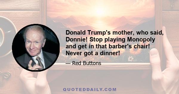 Donald Trump's mother, who said, Donnie! Stop playing Monopoly and get in that barber's chair! Never got a dinner!