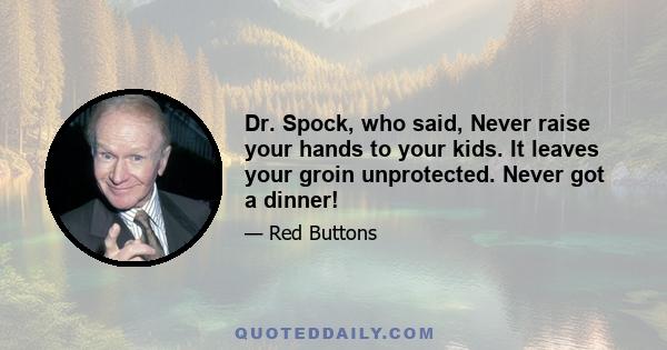 Dr. Spock, who said, Never raise your hands to your kids. It leaves your groin unprotected. Never got a dinner!