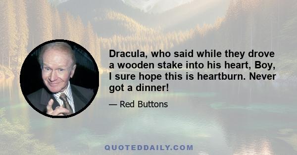 Dracula, who said while they drove a wooden stake into his heart, Boy, I sure hope this is heartburn. Never got a dinner!