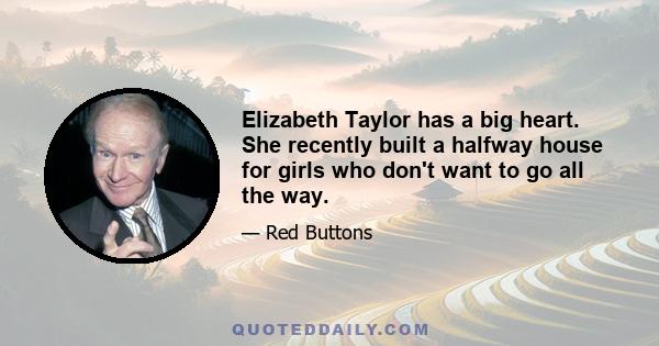 Elizabeth Taylor has a big heart. She recently built a halfway house for girls who don't want to go all the way.